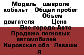  › Модель ­ шивроле кобальт › Общий пробег ­ 40 000 › Объем двигателя ­ 16 › Цена ­ 520 000 - Все города Авто » Продажа легковых автомобилей   . Кировская обл.,Леваши д.